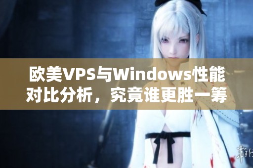 欧美VPS与Windows性能对比分析，究竟谁更胜一筹