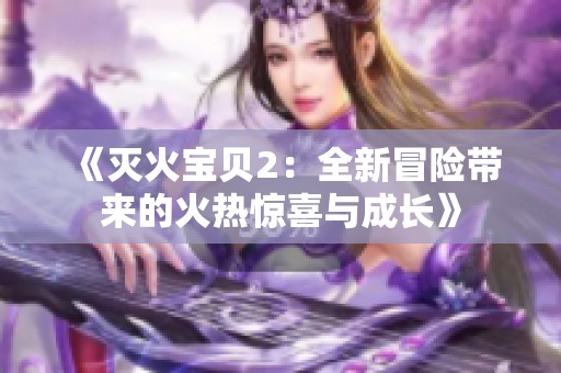 《灭火宝贝2：全新冒险带来的火热惊喜与成长》