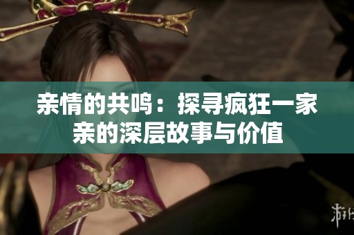 亲情的共鸣：探寻疯狂一家亲的深层故事与价值