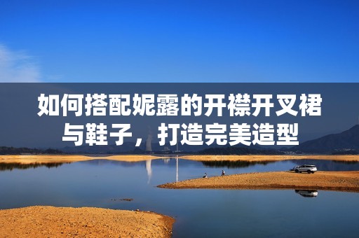 如何搭配妮露的开襟开叉裙与鞋子，打造完美造型