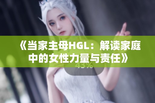 《当家主母HGL：解读家庭中的女性力量与责任》