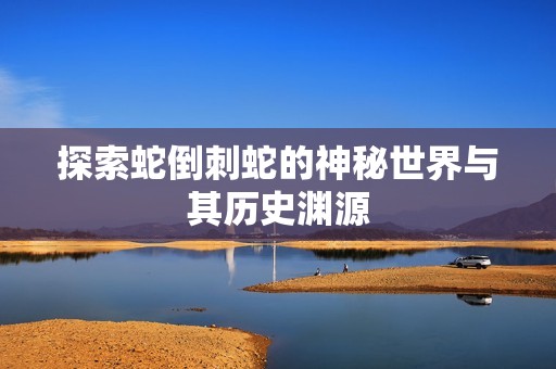 探索蛇倒刺蛇的神秘世界与其历史渊源