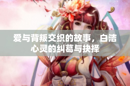 爱与背叛交织的故事，白洁心灵的纠葛与抉择