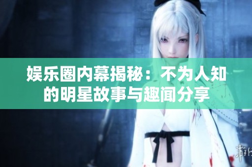 娱乐圈内幕揭秘：不为人知的明星故事与趣闻分享