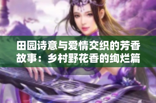 田园诗意与爱情交织的芳香故事：乡村野花香的绚烂篇章