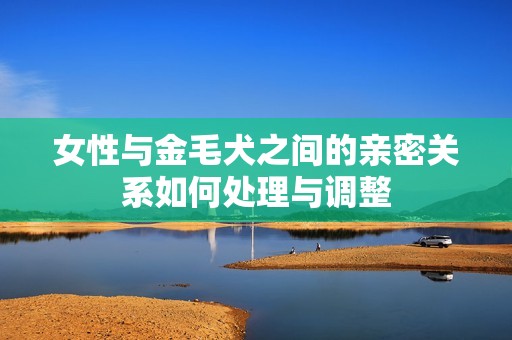 女性与金毛犬之间的亲密关系如何处理与调整