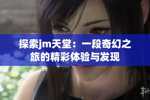 探索jm天堂：一段奇幻之旅的精彩体验与发现