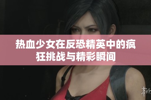 热血少女在反恐精英中的疯狂挑战与精彩瞬间