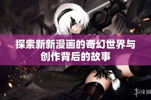 探索新新漫画的奇幻世界与创作背后的故事