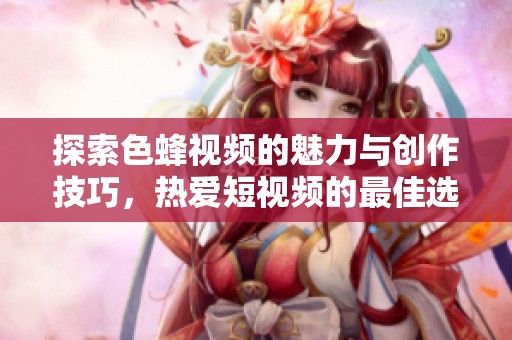 探索色蜂视频的魅力与创作技巧，热爱短视频的最佳选择