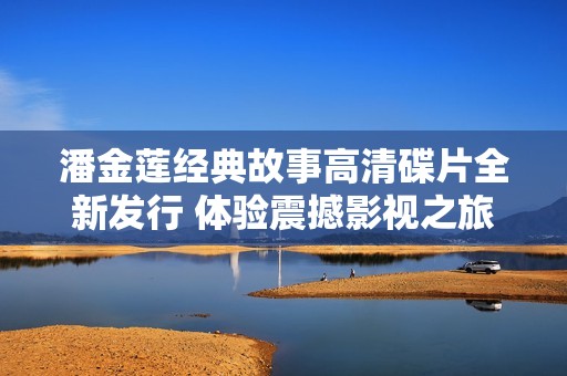 潘金莲经典故事高清碟片全新发行 体验震撼影视之旅