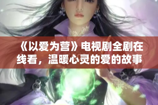《以爱为营》电视剧全剧在线看，温暖心灵的爱的故事
