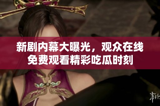 新剧内幕大曝光，观众在线免费观看精彩吃瓜时刻