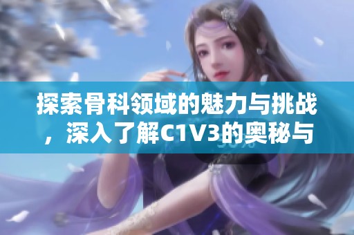 探索骨科领域的魅力与挑战，深入了解C1V3的奥秘与创新