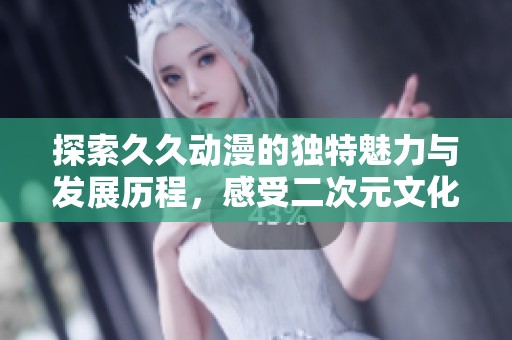 探索久久动漫的独特魅力与发展历程，感受二次元文化的深厚底蕴