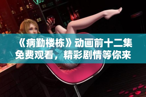 《病勤楼栋》动画前十二集免费观看，精彩剧情等你来体验！