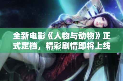 全新电影《人物与动物》正式定档，精彩剧情即将上线