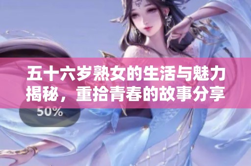 五十六岁熟女的生活与魅力揭秘，重拾青春的故事分享