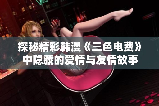 探秘精彩韩漫《三色电费》中隐藏的爱情与友情故事