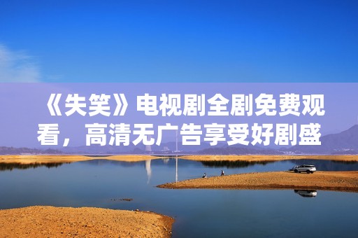 《失笑》电视剧全剧免费观看，高清无广告享受好剧盛宴