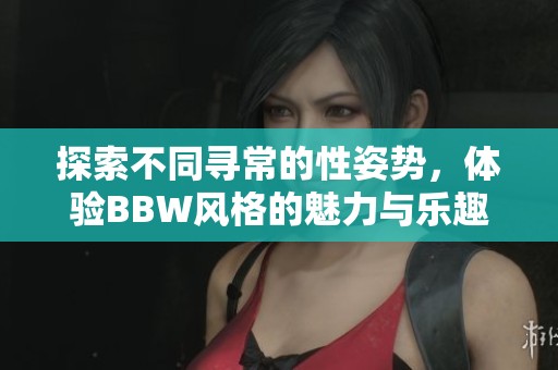 探索不同寻常的性姿势，体验BBW风格的魅力与乐趣
