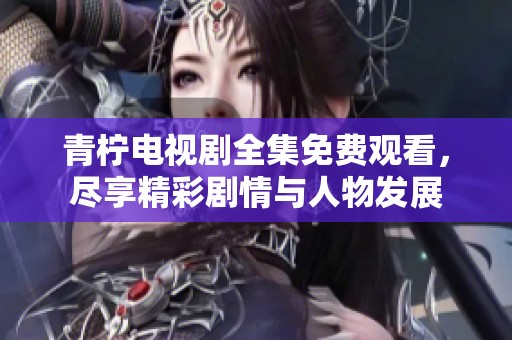 青柠电视剧全集免费观看，尽享精彩剧情与人物发展