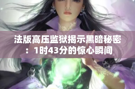 法版高压监狱揭示黑暗秘密：1时43分的惊心瞬间