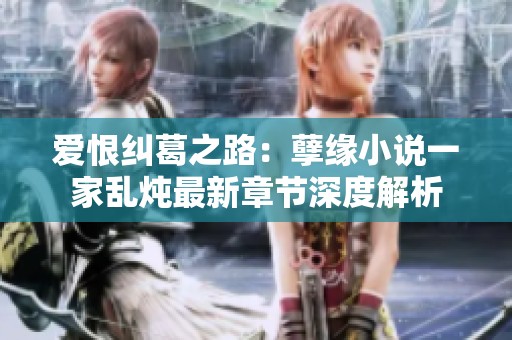 爱恨纠葛之路：孽缘小说一家乱炖最新章节深度解析