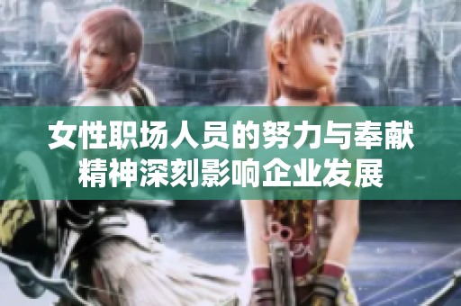 女性职场人员的努力与奉献精神深刻影响企业发展