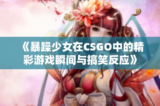 《暴躁少女在CSGO中的精彩游戏瞬间与搞笑反应》