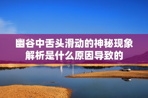 幽谷中舌头滑动的神秘现象解析是什么原因导致的