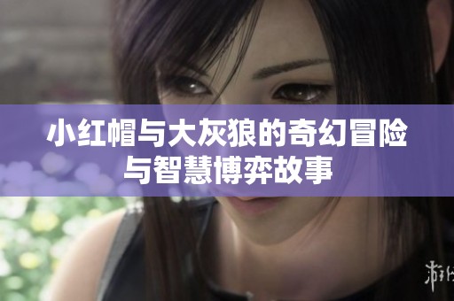小红帽与大灰狼的奇幻冒险与智慧博弈故事