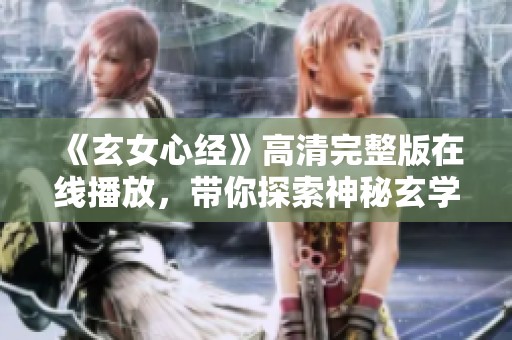 《玄女心经》高清完整版在线播放，带你探索神秘玄学之旅