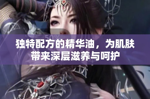 独特配方的精华油，为肌肤带来深层滋养与呵护