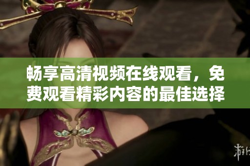 畅享高清视频在线观看，免费观看精彩内容的最佳选择