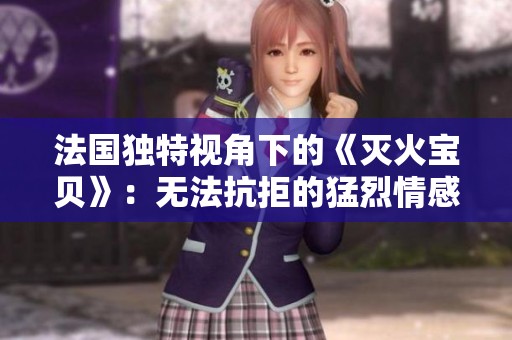 法国独特视角下的《灭火宝贝》：无法抗拒的猛烈情感与深刻寓意