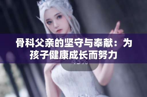 骨科父亲的坚守与奉献：为孩子健康成长而努力
