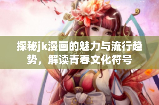探秘jk漫画的魅力与流行趋势，解读青春文化符号