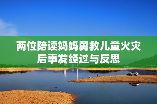 两位陪读妈妈勇救儿童火灾后事发经过与反思