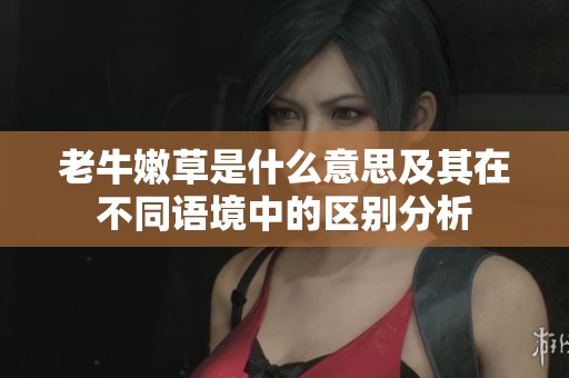 老牛嫩草是什么意思及其在不同语境中的区别分析
