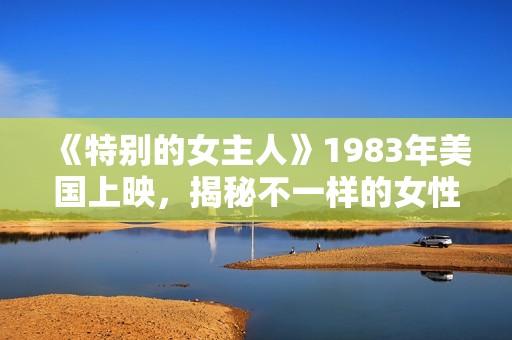 《特别的女主人》1983年美国上映，揭秘不一样的女性故事