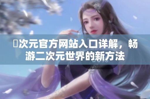 囧次元官方网站入口详解，畅游二次元世界的新方法