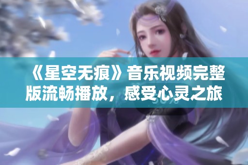 《星空无痕》音乐视频完整版流畅播放，感受心灵之旅