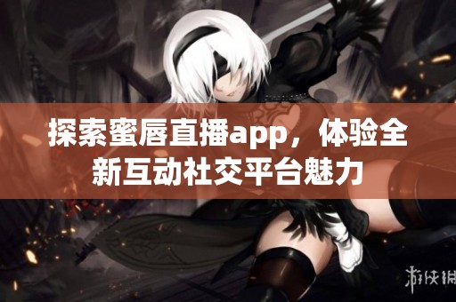 探索蜜唇直播app，体验全新互动社交平台魅力