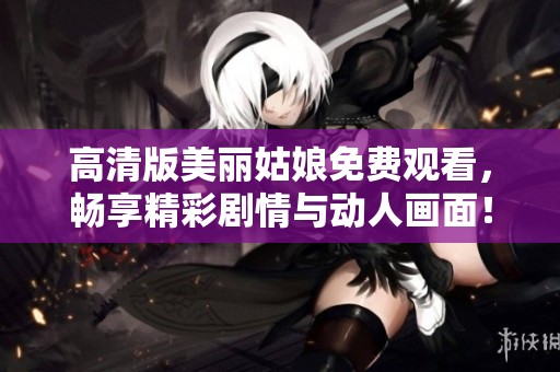 高清版美丽姑娘免费观看，畅享精彩剧情与动人画面！