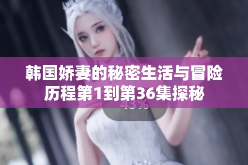 韩国娇妻的秘密生活与冒险历程第1到第36集探秘