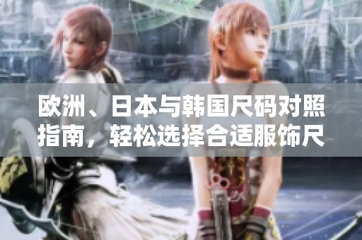 欧洲、日本与韩国尺码对照指南，轻松选择合适服饰尺码
