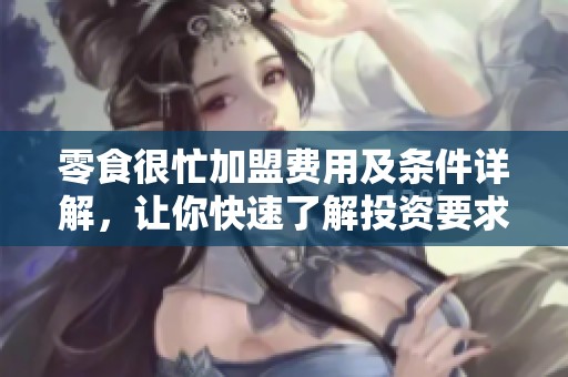 零食很忙加盟费用及条件详解，让你快速了解投资要求