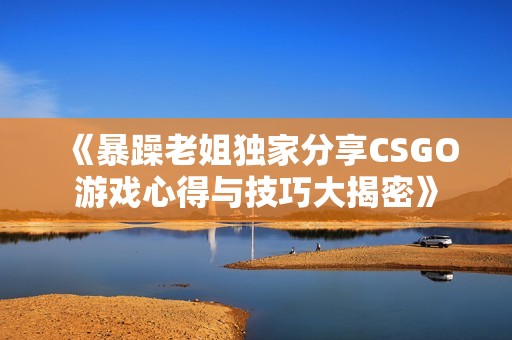《暴躁老姐独家分享CSGO游戏心得与技巧大揭密》