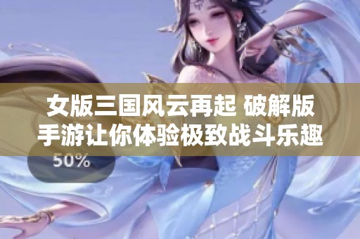 女版三国风云再起 破解版手游让你体验极致战斗乐趣